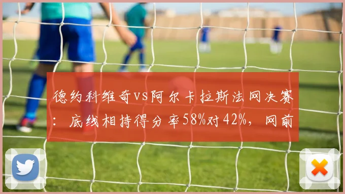 德约科维奇vs阿尔卡拉斯法网决赛：底线相持得分率58%对42%，网前截击成胜负手