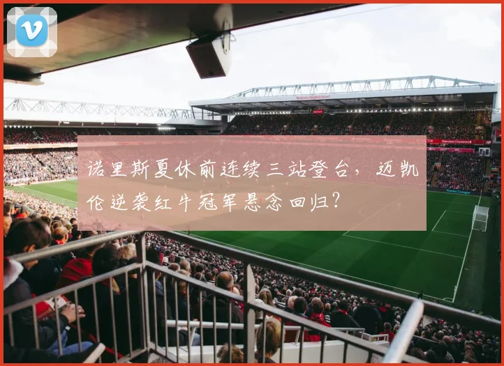 诺里斯夏休前连续三站登台，迈凯伦逆袭红牛冠军悬念回归？