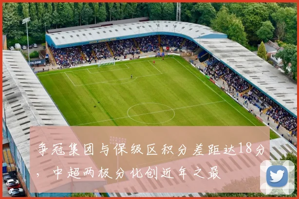 争冠集团与保级区积分差距达18分,中超两极分化创近年之最