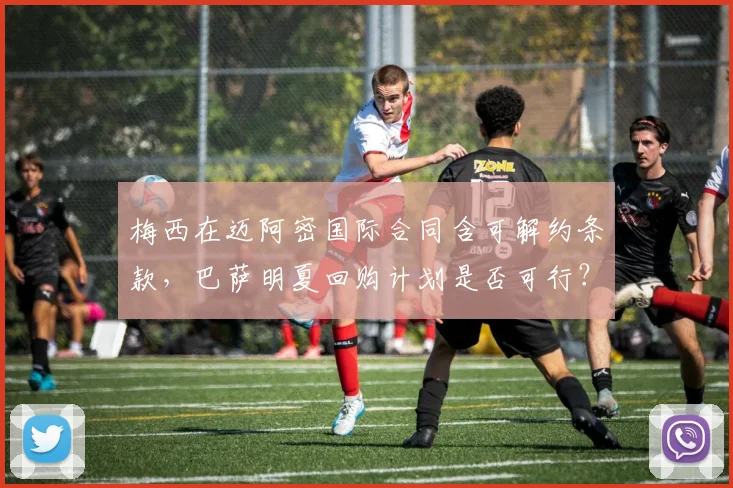 梅西在迈阿密国际合同含可解约条款,巴萨明夏回购计划是否可行?