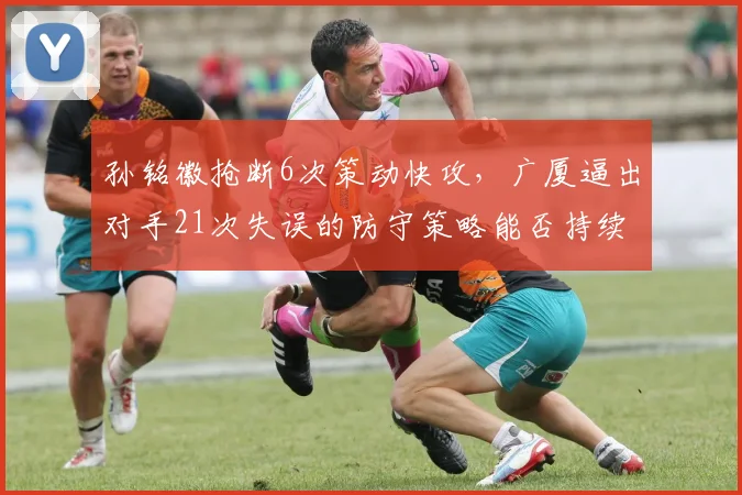 孙铭徽抢断6次策动快攻,广厦逼出对手21次失误的防守策略能否持续?