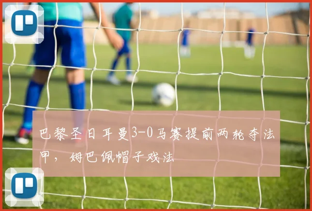 巴黎圣日耳曼3-0马赛提前两轮夺法甲，姆巴佩帽子戏法