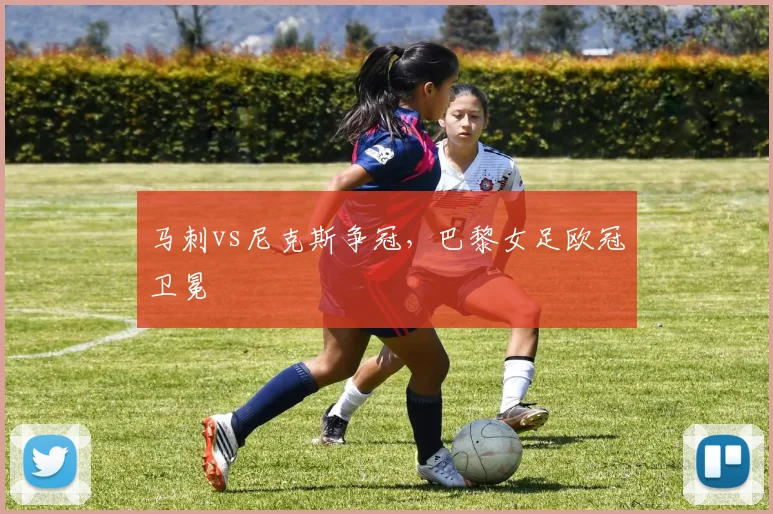 马刺vs尼克斯争冠,巴黎女足欧冠卫冕