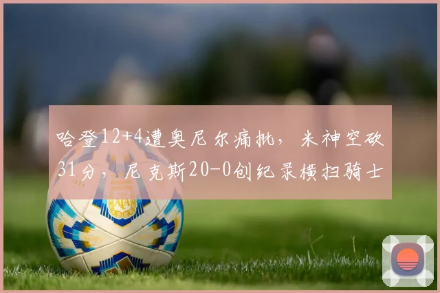 哈登12+4遭奥尼尔痛批,米神空砍31分,尼克斯20-0创纪录横扫骑士