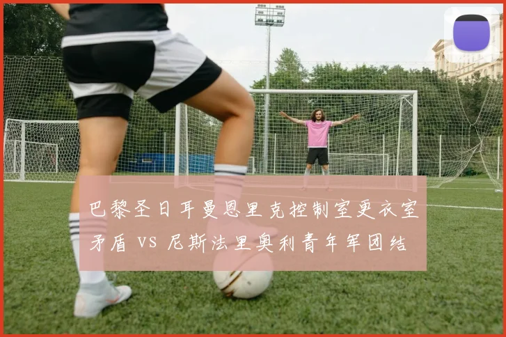 巴黎圣日耳曼恩里克控制室更衣室矛盾 vs 尼斯法里奥利青年军团结，巴黎豪门管理弊端显现