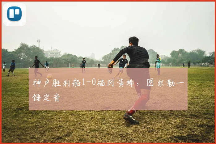 神户胜利船1-0福冈黄蜂,图尔勒一锤定音