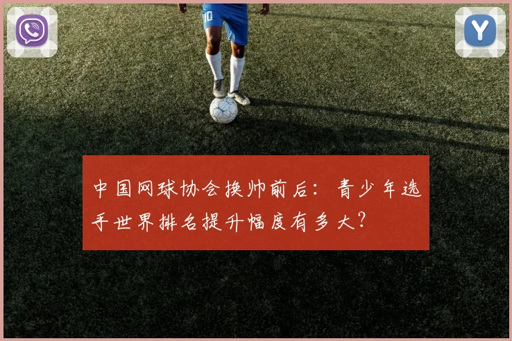 中国网球协会换帅前后:青少年选手世界排名提升幅度有多大?