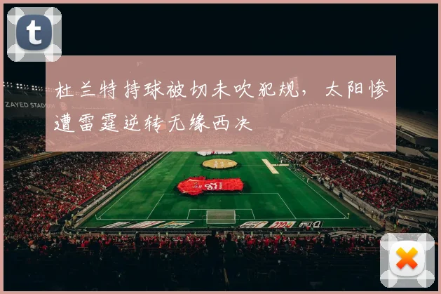 杜兰特持球被切未吹犯规,太阳惨遭雷霆逆转无缘西决