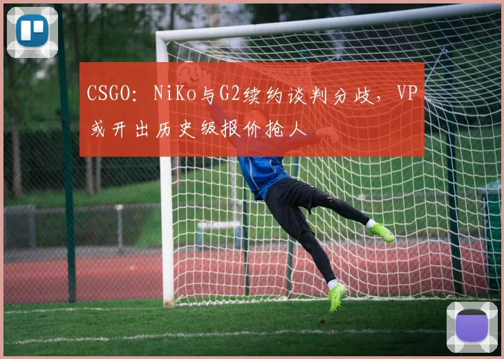 CSGO:NiKo与G2续约谈判分歧,VP或开出历史级报价抢人