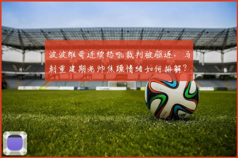 波波维奇连续怒吼裁判被驱逐，马刺重建期老帅焦躁情绪如何排解？